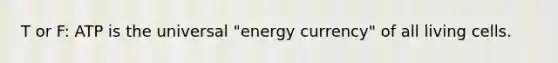 T or F: ATP is the universal "energy currency" of all living cells.