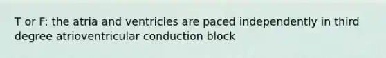 T or F: the atria and ventricles are paced independently in third degree atrioventricular conduction block