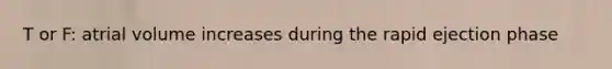 T or F: atrial volume increases during the rapid ejection phase