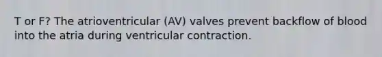 T or F? The atrioventricular (AV) valves prevent backflow of blood into the atria during ventricular contraction.