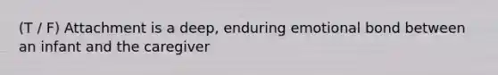 (T / F) Attachment is a deep, enduring emotional bond between an infant and the caregiver
