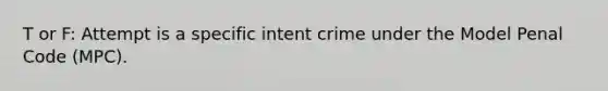 T or F: Attempt is a specific intent crime under the Model Penal Code (MPC).