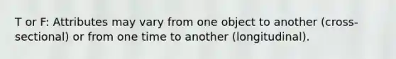 T or F: Attributes may vary from one object to another (cross-sectional) or from one time to another (longitudinal).