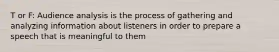 T or F: Audience analysis is the process of gathering and analyzing information about listeners in order to prepare a speech that is meaningful to them