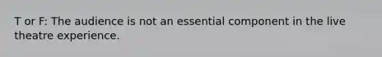 T or F: The audience is not an essential component in the live theatre experience.