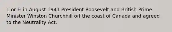 T or F: in August 1941 President Roosevelt and British Prime Minister Winston Churchhill off the coast of Canada and agreed to the Neutrality Act.