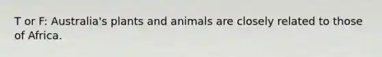 T or F: Australia's plants and animals are closely related to those of Africa.