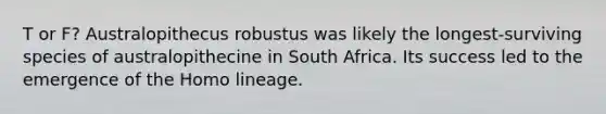 T or F? Australopithecus robustus was likely the longest-surviving species of australopithecine in South Africa. Its success led to the emergence of the Homo lineage.