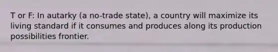 T or F: In autarky (a no-trade state), a country will maximize its living standard if it consumes and produces along its production possibilities frontier.