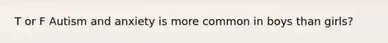 T or F Autism and anxiety is more common in boys than girls?