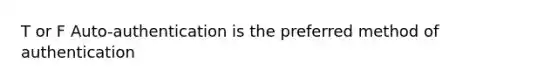 T or F Auto-authentication is the preferred method of authentication