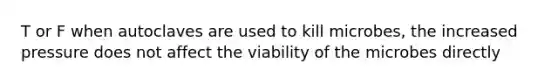 T or F when autoclaves are used to kill microbes, the increased pressure does not affect the viability of the microbes directly