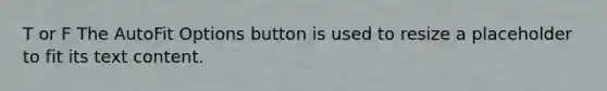 T or F The AutoFit Options button is used to resize a placeholder to fit its text content.