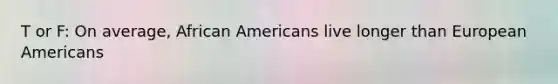 T or F: On average, African Americans live longer than European Americans