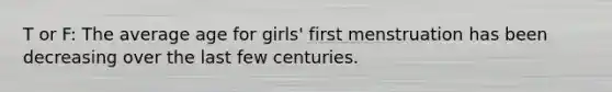 T or F: The average age for girls' first menstruation has been decreasing over the last few centuries.