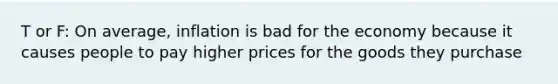 T or F: On average, inflation is bad for the economy because it causes people to pay higher prices for the goods they purchase