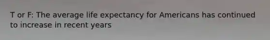 T or F: The average life expectancy for Americans has continued to increase in recent years