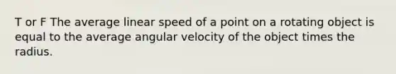 T or F The average linear speed of a point on a rotating object is equal to the average angular velocity of the object times the radius.