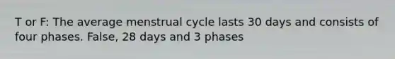 T or F: The average menstrual cycle lasts 30 days and consists of four phases. False, 28 days and 3 phases