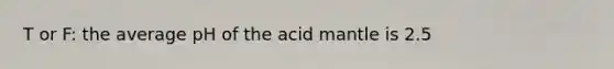 T or F: the average pH of the acid mantle is 2.5