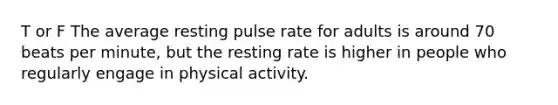 T or F The average resting pulse rate for adults is around 70 beats per minute, but the resting rate is higher in people who regularly engage in physical activity.