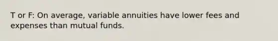 T or F: On average, variable annuities have lower fees and expenses than mutual funds.