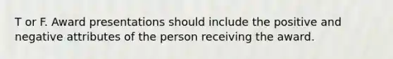 T or F. Award presentations should include the positive and negative attributes of the person receiving the award.