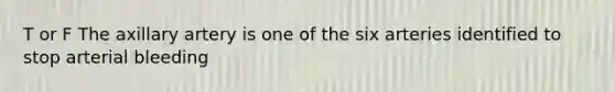 T or F The axillary artery is one of the six arteries identified to stop arterial bleeding