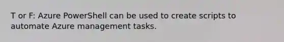 T or F: Azure PowerShell can be used to create scripts to automate Azure management tasks.