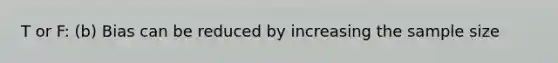 T or F: (b) Bias can be reduced by increasing the sample size