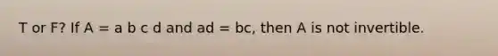 T or F? If A = a b c d and ad = bc, then A is not invertible.