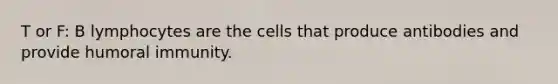 T or F: B lymphocytes are the cells that produce antibodies and provide humoral immunity.