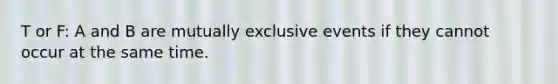 T or F: A and B are mutually exclusive events if they cannot occur at the same time.