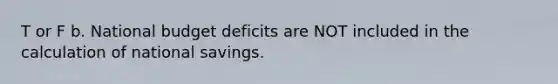 T or F b. National budget deficits are NOT included in the calculation of national savings.