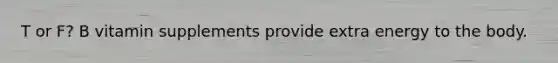 T or F? B vitamin supplements provide extra energy to the body.