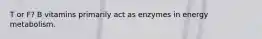 T or F? B vitamins primarily act as enzymes in energy metabolism.