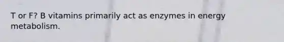 T or F? B vitamins primarily act as enzymes in energy metabolism.
