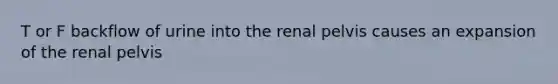 T or F backflow of urine into the renal pelvis causes an expansion of the renal pelvis