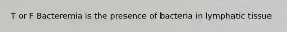 T or F Bacteremia is the presence of bacteria in lymphatic tissue