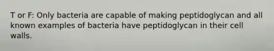 T or F: Only bacteria are capable of making peptidoglycan and all known examples of bacteria have peptidoglycan in their cell walls.