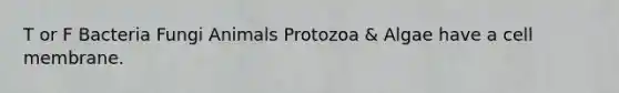 T or F Bacteria Fungi Animals Protozoa & Algae have a cell membrane.