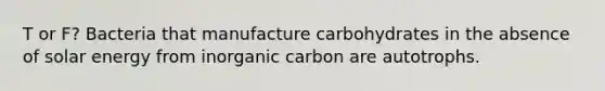 T or F? Bacteria that manufacture carbohydrates in the absence of solar energy from inorganic carbon are autotrophs.