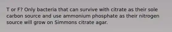 T or F? Only bacteria that can survive with citrate as their sole carbon source and use ammonium phosphate as their nitrogen source will grow on Simmons citrate agar.