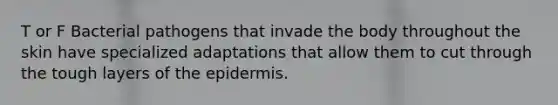 T or F Bacterial pathogens that invade the body throughout the skin have specialized adaptations that allow them to cut through the tough layers of the epidermis.