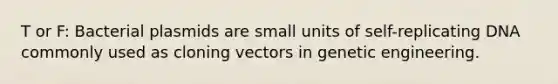 T or F: Bacterial plasmids are small units of self-replicating DNA commonly used as cloning vectors in genetic engineering.