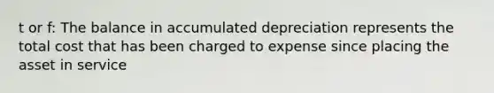 t or f: The balance in accumulated depreciation represents the total cost that has been charged to expense since placing the asset in service