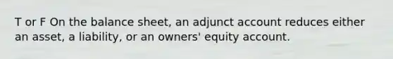 T or F On the balance sheet, an adjunct account reduces either an asset, a liability, or an owners' equity account.