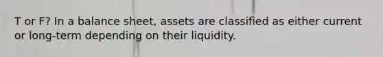 T or F? In a balance sheet, assets are classified as either current or long-term depending on their liquidity.