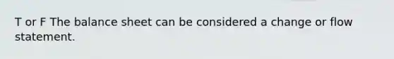 T or F The balance sheet can be considered a change or flow statement.