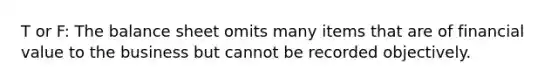 T or F: The balance sheet omits many items that are of financial value to the business but cannot be recorded objectively.